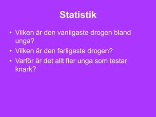 Statistik
• Vilken är den vanligaste drogen bland
  unga?
• Vilken är den farligaste drogen?
• Varför är det allt fler unga som testar
  knark?
 