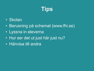 Tips
•   Skolan
•   Berusning på schemat (www.fhi.se)
•   Lyssna in eleverna
•   Hur ser det ut just här just nu?
•   Hänvisa till andra
 