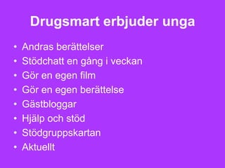 Drugsmart erbjuder unga
•   Andras berättelser
•   Stödchatt en gång i veckan
•   Gör en egen film
•   Gör en egen berättelse
•   Gästbloggar
•   Hjälp och stöd
•   Stödgruppskartan
•   Aktuellt
 