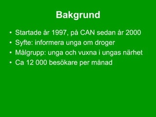 Bakgrund
•   Startade år 1997, på CAN sedan år 2000
•   Syfte: informera unga om droger
•   Målgrupp: unga och vuxna i ungas närhet
•   Ca 12 000 besökare per månad
 