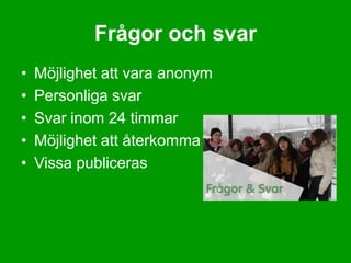 Frågor och svar
•   Möjlighet att vara anonym
•   Personliga svar
•   Svar inom 24 timmar
•   Möjlighet att återkomma
•   Vissa publiceras
 
