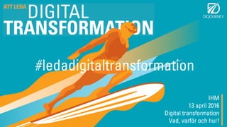 IHM
13 april 2016
Digital transformation
Vad, varför och hur!
#ledadigitaltransformation
 