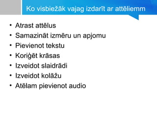 Ko visbiežāk vajag izdarīt ar attēliemm
• Atrast attēlus
• Samazināt izmēru un apjomu
• Pievienot tekstu
• Koriģēt krāsas
• Izveidot slaidrādi
• Izveidot kolāžu
• Atēlam pievienot audio
 