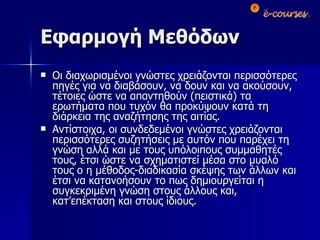 Εφαρμογή Μεθόδων Οι διαχωρισμένοι γνώστες χρειάζονται περισσότερες πηγές για να διαβάσουν, να δουν και να ακούσουν, τέτοιες ώστε να απαντηθούν (πειστικά) τα ερωτήματα που τυχόν θα προκύψουν κατά τη διάρκεια της αναζήτησης της αιτίας. Αντίστοιχα, οι συνδεδεμένοι γνώστες χρειάζονται περισσότερες συζητήσεις με αυτόν που παρέχει τη γνώση αλλά και με τους υπόλοιπους συμμαθητές τους, έτσι ώστε να σχηματιστεί μέσα στο μυαλό τους ο η μέθοδος-διαδικασία σκέψης των άλλων και έτσι να κατανοήσουν το πως δημιουργείται η συγκεκριμένη γνώση στους άλλους και, κατ’επέκταση και στους ίδιους. 