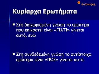 Κυρίαρχα Ερωτήματα Στη διαχωρισμένη γνώση το ερώτημα που επικρατεί είναι «ΓΙΑΤΙ» γίνεται αυτό, ενώ Στη συνδεδεμένη γνώση το αντίστοιχο ερώτημα είναι «ΠΩΣ» γίνεται αυτό. 