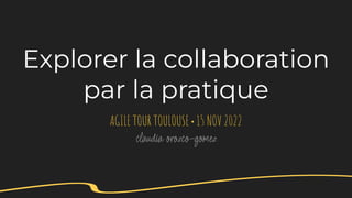 Explorer la collaboration
par la pratique
AGILE TOUR TOULOUSE ●
15 NOV 2022
claudia orozco-gomez
 