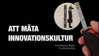 ATT MÄTA
INNOVATIONSKULTUR
Karl-Magnus Möller 
@unicornsulting
 