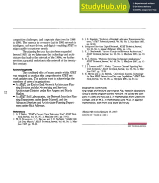 12
competitive challenges, and corporate objectives for 1986
to 1995. The essence is to ensurethatits 1995 network is
intelligent, software driven, and digital---enabling AT&T to
adapt rapidly to customer needs.
Theplanning horizon hasalso beenexpanded
beyond 1995. Aswe determine the technology and archi-
tecturethatlead to the network ofthe 1990s, we further
envision a graceful evolution to the network ofthe twenty-
firstcentury.
Acknowledgments
The combined effort ofmany people within AT&T
was required to produce thiscomprehensive AT&T net-
work architecture. The authors want to acknowledge the
members ofseveral organizations:
- AtAT&T, the End-to-End Network Architecture Plan-
ning Division and the Networking and Services
Architecture Division under Ron Angner and Marda
Higdon.
- AtAT&T Bell Laboratories, the Network Interface Plan-
ning Department under James Mansell, and the
Advanced Services andArchitecture Planning Depart-
mentunder Rich Adleman.
References
1. A. E Bulfer, "AT&T's Pay-per-View Television Trial," AT&TTech-
nicaljournal, Vol. 66, No.3, Mayl]une 1987, pp. 54-63.
2. M. R. Braunstein, C. L. Burton, andS. D. McNabb, "ASQIC 800
Call DataMaster," AT&TTechnical joumai, Vol. 66, No.3, May/
June 1987, pp. 21-31.
3. J. E. Rogalski, "Evolution of Gigabit Lightwave Transmission Sys-
tems," AT&TTechnical journal, Vol. 66, No.3, May/June 1987,
pp.32-40.
4. IntegratedServicesDigital Network, AT&TTechnicalJournal,
Vol. 65, No.1, january/February 1986, pp. 4-55.
5. E.]. Obuchowski, "Access ChargeandRevenue Architecture,"
AT&TTecnnical Ioumal, Vol. 66, No.3, May/June 1987, pp. 73-
81.
6. H. S. Hinton, "Photonic Switching Technology Applications,"
AT&TTechnical journal, Vol. 66, No.3, Mayl]une 1987, pp. 41-
53.
7. J.]' Lawserand P. L. Oxley, "Common Channel Signaling Net-
workEvolution," AT&TTechnical journal, Vol. 66, No.3, May/
June1987, pp. 13-20.
8. R. Merski andD. M. Parrish, "Operations SystemsTechnology
forNew AT&T Network andServicesCapabilities," AT&TTech-
nicaljournal, Vol. 66, No.3, Mayl]une 1987, pp. 64-72.
Biographies (continued)
long-range architecture planning for AT&T Network Operations
Group's stored program control network. He joined the com-
pany in 1980 and has a B.S. in mathematics from Greenville
College, and an M.S. in mathematics and Ph.D. in applied
mathematics, both from Iowa State University.
(Manuscript receivedjanuary 19, 1987)
MAY/JUNE 1987·VOWME66' ISSUE 3
AT&T TECHNICAL JOURNAL
 