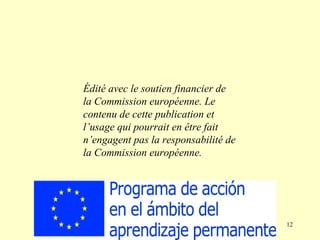12
Édité avec le soutien financier de
la Commission européenne. Le
contenu de cette publication et
l’usage qui pourrait en être fait
n’engagent pas la responsabilité de
la Commission européenne.
 