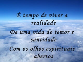É tempo de viver a realidade De uma vida de temor e santidade Com os olhos espirituais abertos Pois a vinda de Jesus está muito perto