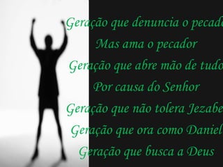 Geração que denuncia o pecado Mas ama o pecador Geração que abre mão de tudo Por causa do Senhor Geração que não tolera Jezabel Geração que ora como Daniel Geração que busca a Deus