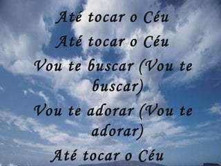 Até tocar o Céu Até tocar o Céu Vou te buscar (Vou te buscar) Vou te adorar (Vou te adorar) Até tocar o Céu (2x)