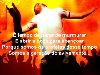 É tempo de parar de murmurar
E abrir a boca para abençoar
Porque somos os profetas desse tempo
Somos a geração do avivamento...
 