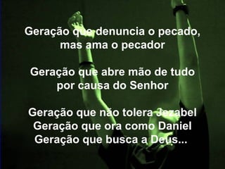 Geração que denuncia o pecado,
mas ama o pecador
Geração que abre mão de tudo
por causa do Senhor
Geração que não tolera Jezabel
Geração que ora como Daniel
Geração que busca a Deus...
 