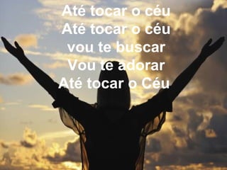 Até tocar o céu
Até tocar o céu
vou te buscar
Vou te adorar
Até tocar o Céu
 