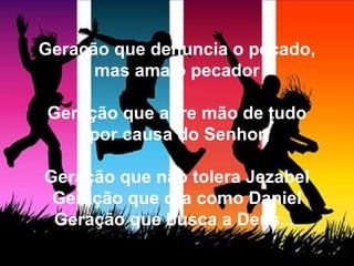 Geração que denuncia o pecado,
mas ama o pecador
Geração que abre mão de tudo
por causa do Senhor
Geração que não tolera Jezabel
Geração que ora como Daniel
Geração que busca a Deus...
 