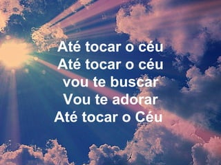 Até tocar o céu
Até tocar o céu
vou te buscar
Vou te adorar
Até tocar o Céu
 