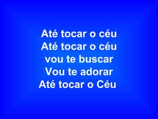 Até tocar o céu
Até tocar o céu
vou te buscar
Vou te adorar
Até tocar o Céu
 