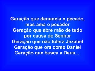Geração que denuncia o pecado,
mas ama o pecador
Geração que abre mão de tudo
por causa do Senhor
Geração que não tolera Jezabel
Geração que ora como Daniel
Geração que busca a Deus...
 