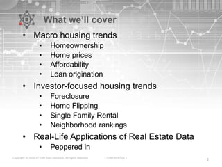 What we’ll cover
• Macro housing trends
• Homeownership
• Home prices
• Affordability
• Loan origination
• Investor-focused housing trends
• Foreclosure
• Home Flipping
• Single Family Rental
• Neighborhood rankings
• Real-Life Applications of Real Estate Data
• Peppered in
2Copyright © 2016 ATTOM Data Solutions. All rights reserved. [ CONFIDENTIAL ]
 