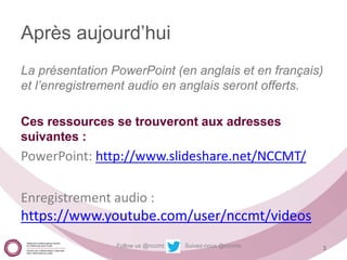 Follow us @nccmt Suivez-nous @ccnmo
Après aujourd’hui
La présentation PowerPoint (en anglais et en français)
et l’enregist...