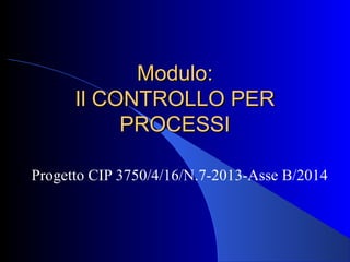 Modulo:Modulo:
Il CONTROLLO PERIl CONTROLLO PER
PROCESSIPROCESSI
Progetto CIP 3750/4/16/N.7-2013-Asse B/2014
 