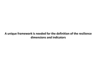 A unique framework is needed for the definition of the resilience
dimensions and indicators
 