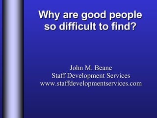 Why are good people so difficult to find? John M. Beane Staff Development Services www.staffdevelopmentservices.com 