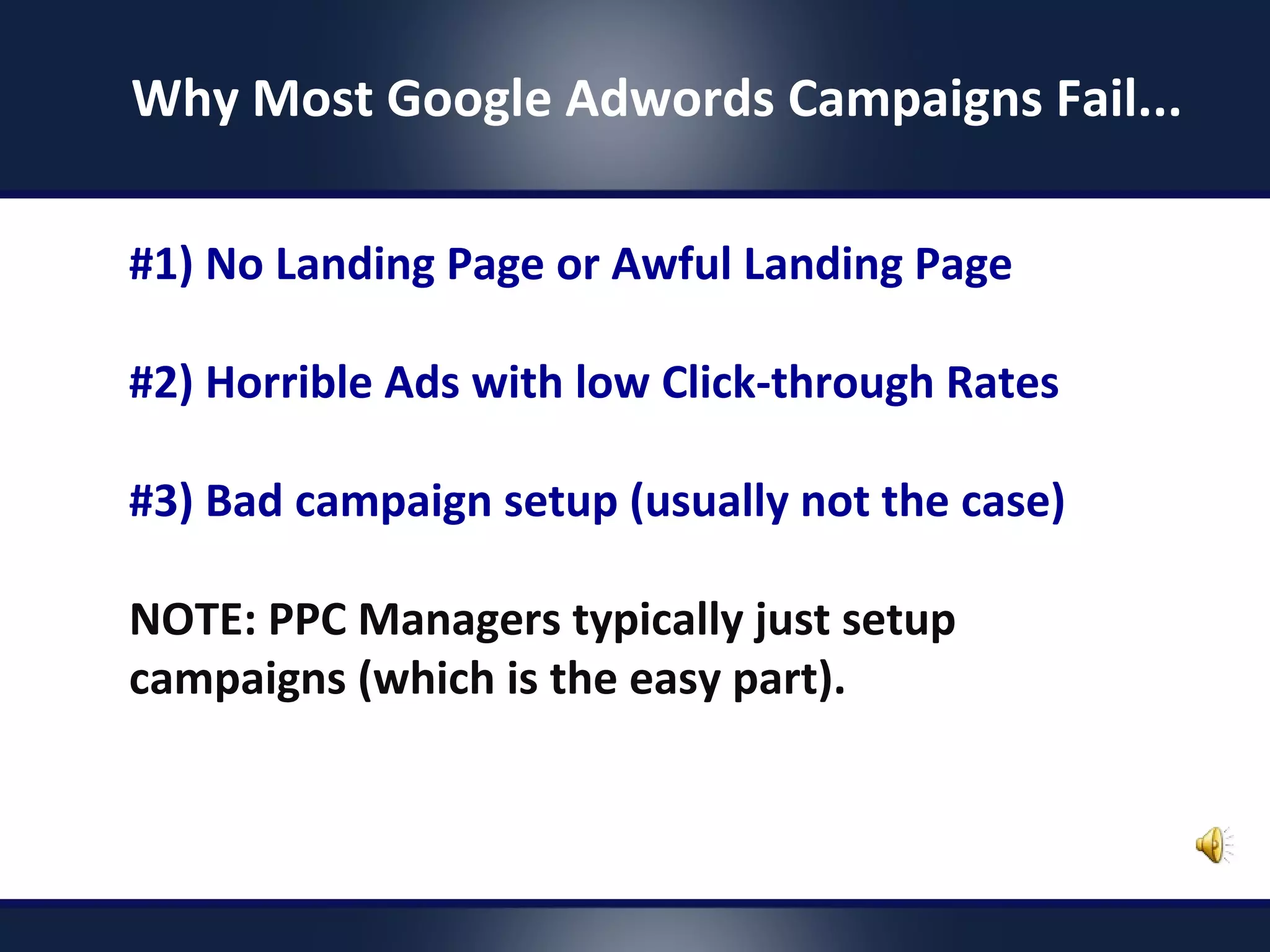 #1) No Landing Page or Awful Landing Page
#2) Horrible Ads with low Click-through Rates
#3) Bad campaign setup (usually not the case)
NOTE: PPC Managers typically just setup
campaigns (which is the easy part).
Why Most Google Adwords Campaigns Fail...
 