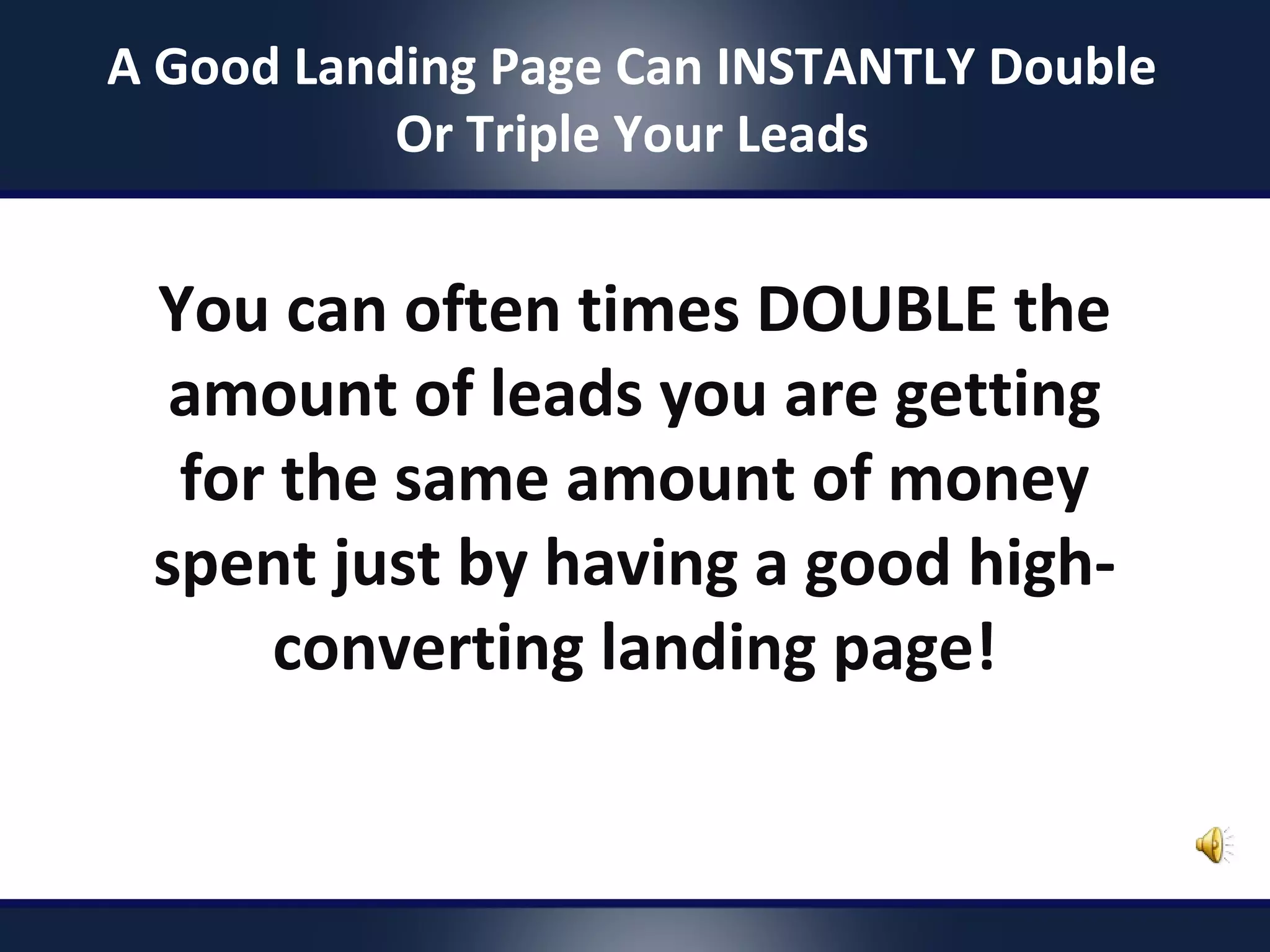 You can often times DOUBLE the
amount of leads you are getting
for the same amount of money
spent just by having a good high-
converting landing page!
A Good Landing Page Can INSTANTLY Double
Or Triple Your Leads
 