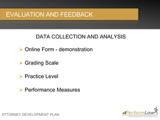 ATTORNEY DEVELOPMENT PLAN
EVALUATION AND FEEDBACK
DATA COLLECTION AND ANALYSIS
 Online Form - demonstration
 Grading Scale
 Practice Level
 Performance Measures
 