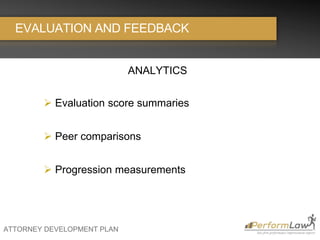 ATTORNEY DEVELOPMENT PLAN
EVALUATION AND FEEDBACK
ANALYTICS
 Evaluation score summaries
 Peer comparisons
 Progression measurements
 