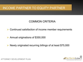 ATTORNEY DEVELOPMENT PLAN
INCOME PARTNER TO EQUITY PARTNER
COMMON CRITERIA
 Continued satisfaction of income member requirements
 Annual originations of $350,000
 Newly originated recurring billings of at least $75,000
 