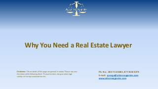 Why You Need a Real Estate Lawyer 
Ph. No.: 203-713-8383, 877-828-4279 
E-mail: george@attorneyganim.com 
www.attorneyganim.com 
Disclaimer: The contents of this page are general in nature. Please use your 
discretion while following them. The author does not guarantee legal 
validity of the tips contained herein. 
 