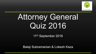 Attorney General
Quiz 2016
11th September 2016
Balaji Subramanian & Lokesh Kaza
 