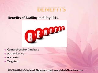 Benefits of Availing mailing lists
 Comprehensive Database
 Authoritative
 Accurate
 Targeted
816-286-4114|info@globalb2bcontacts.com| www.globalb2bcontacts.com
 