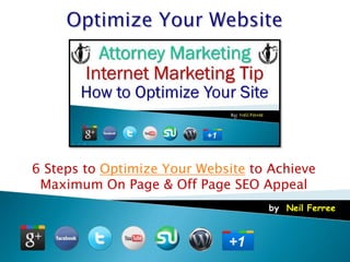 6 Steps to Optimize Your Website to Achieve
 Maximum On Page & Off Page SEO Appeal
                                   by: Neil Ferree
 
