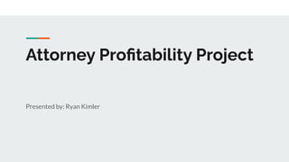 Attorney Proﬁtability Project
Presented by: Ryan Kimler
 
