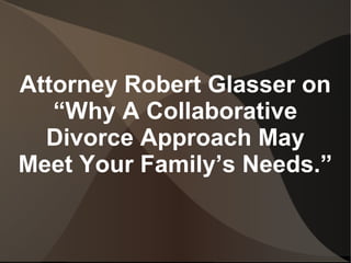 Attorney Robert Glasser on
“Why A Collaborative
Divorce Approach May
Meet Your Family’s Needs.”
 