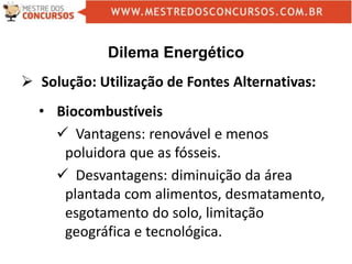 Dilema Energético
 Solução: Utilização de Fontes Alternativas:
• Biocombustíveis
 Vantagens: renovável e menos
poluidora que as fósseis.
 Desvantagens: diminuição da área
plantada com alimentos, desmatamento,
esgotamento do solo, limitação
geográfica e tecnológica.
 