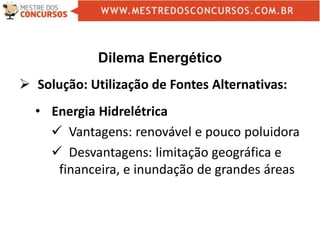 Dilema Energético
 Solução: Utilização de Fontes Alternativas:
• Energia Hidrelétrica
 Vantagens: renovável e pouco poluidora
 Desvantagens: limitação geográfica e
financeira, e inundação de grandes áreas
 