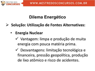 Dilema Energético
 Solução: Utilização de Fontes Alternativas:
• Energia Nuclear
 Vantagem: limpa e produção de muita
energia com pouca matéria prima.
 Desvantagens: limitação tecnológica e
financeira, pressão geopolítica, produção
de lixo atômico e risco de acidentes.
 