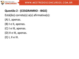 Questão 2 - (CESGRANRIO - IBGE)
Está(ão) correta(s) a(s) afirmativa(s):
(A) I, apenas.
(B) I e II, apenas.
(C) I e III, apenas.
(D) II e III, apenas.
(E) I, II e III.
 