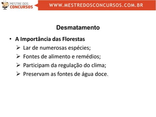 Desmatamento
• A Importância das Florestas
 Lar de numerosas espécies;
 Fontes de alimento e remédios;
 Participam da regulação do clima;
 Preservam as fontes de água doce.
 