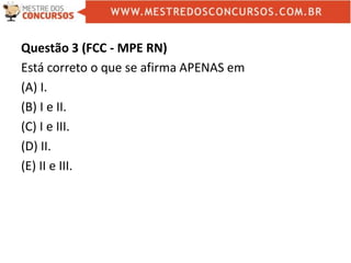 Questão 3 (FCC - MPE RN)
Está correto o que se afirma APENAS em
(A) I.
(B) I e II.
(C) I e III.
(D) II.
(E) II e III.
 