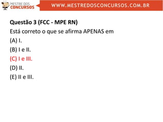 Questão 3 (FCC - MPE RN)
Está correto o que se afirma APENAS em
(A) I.
(B) I e II.
(C) I e III.
(D) II.
(E) II e III.
 