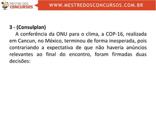 3 - (Consulplan)
A conferência da ONU para o clima, a COP-16, realizada
em Cancun, no México, terminou de forma inesperada, pois
contrariando a expectativa de que não haveria anúncios
relevantes ao final do encontro, foram firmadas duas
decisões:
 