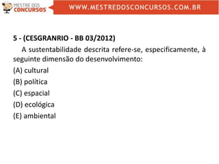 5 - (CESGRANRIO - BB 03/2012)
A sustentabilidade descrita refere-se, especificamente, à
seguinte dimensão do desenvolvimento:
(A) cultural
(B) política
(C) espacial
(D) ecológica
(E) ambiental
 