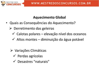 Aquecimento Global
• Quais as Consequências do Aquecimento?
 Derretimento das geleiras
 Calotas polares – elevação nível dos oceanos
 Altos montes – diminuição da água potável
 Variações Climáticas
 Perdas agrícolas
 Desastres “naturais”
 