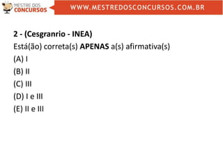 2 - (Cesgranrio - INEA)
Está(ão) correta(s) APENAS a(s) afirmativa(s)
(A) I
(B) II
(C) III
(D) I e III
(E) II e III
 